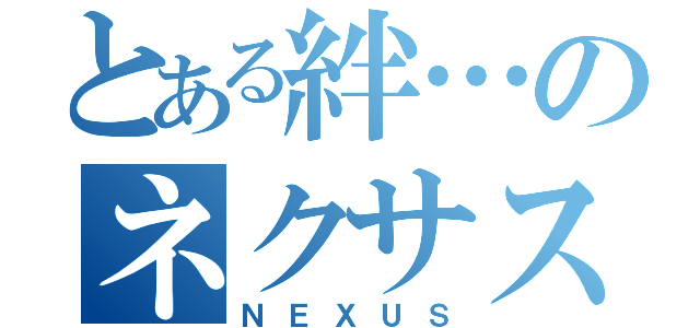 とある絆…のネクサス（ＮＥＸＵＳ）