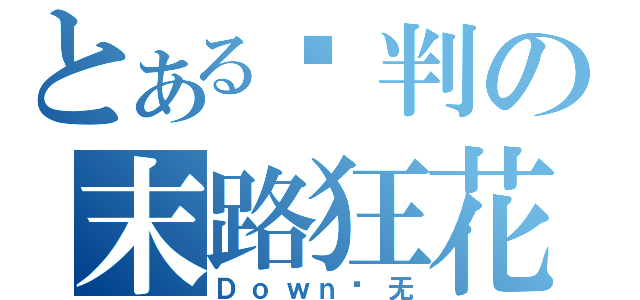 とある审判の末路狂花（Ｄｏｗｎ绘无）