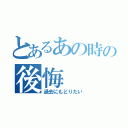 とあるあの時の後悔（過去にもどりたい）