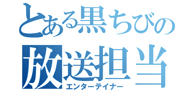 とある黒ちびの放送担当（エンターテイナー）