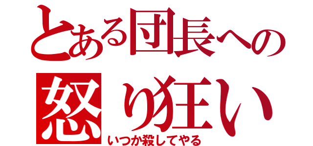 とある団長への怒り狂い（いつか殺してやる）