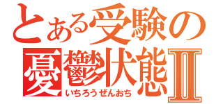 とある受験の憂鬱状態Ⅱ（いちろうぜんおち）