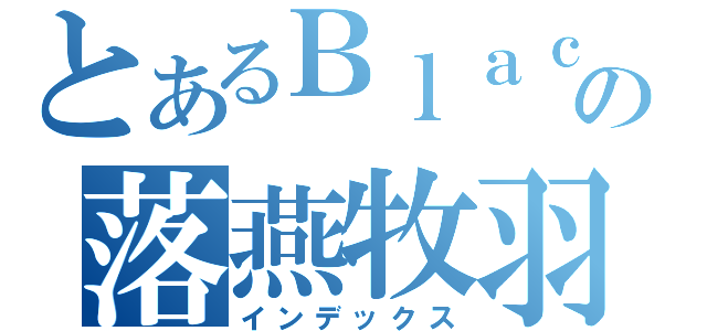 とあるＢｌａｃｋの落燕牧羽（インデックス）