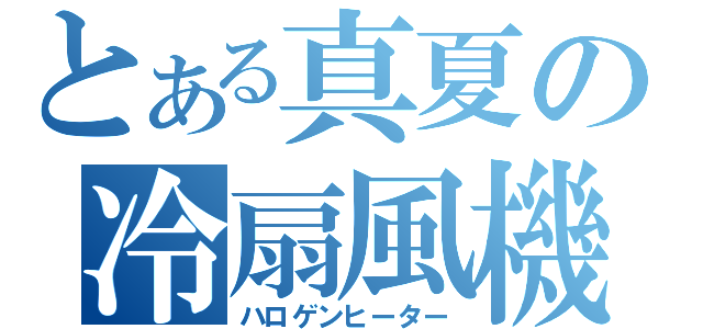 とある真夏の冷扇風機（ハロゲンヒーター）