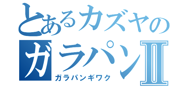 とあるカズヤのガラパン疑惑Ⅱ（ガラパンギワク）