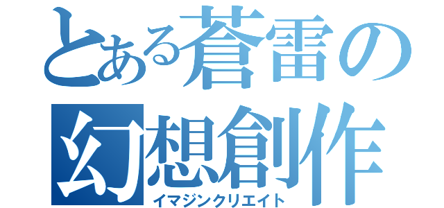 とある蒼雷の幻想創作（イマジンクリエイト）