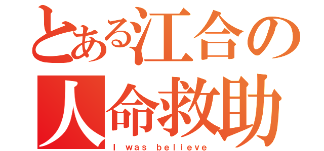 とある江合の人命救助（Ｉ ｗａｓ ｂｅｌｉｅｖｅ）