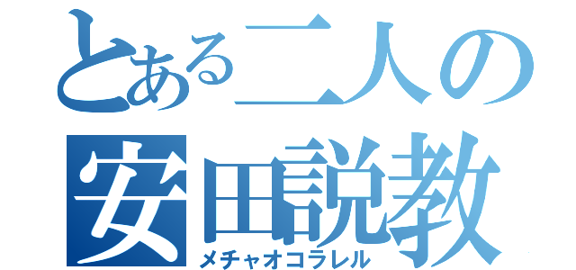 とある二人の安田説教（メチャオコラレル）