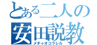 とある二人の安田説教（メチャオコラレル）