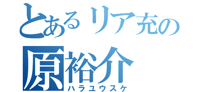 とあるリア充の原裕介（ハラユウスケ）