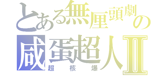 とある無厘頭劇場咸の咸蛋超人大戰何俊霆Ⅱ（超核爆）