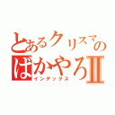 とあるクリスマスのばかやろうⅡ（インデックス）