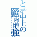 とある中上の筋肉増強（ドーピング）