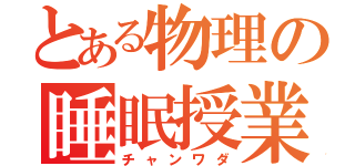 とある物理の睡眠授業（チャンワダ）