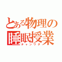 とある物理の睡眠授業（チャンワダ）