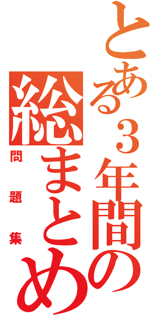 とある３年間の総まとめ（問題集）