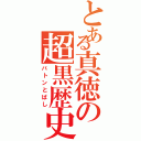 とある真徳の超黒歴史Ⅱ（バトンとばし）