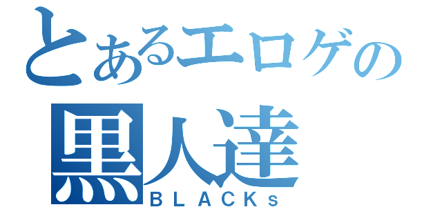 とあるエロゲの黒人達（ＢＬＡＣＫｓ）