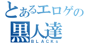 とあるエロゲの黒人達（ＢＬＡＣＫｓ）