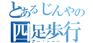 とあるじんやの四足歩行（アー〜ーーー）