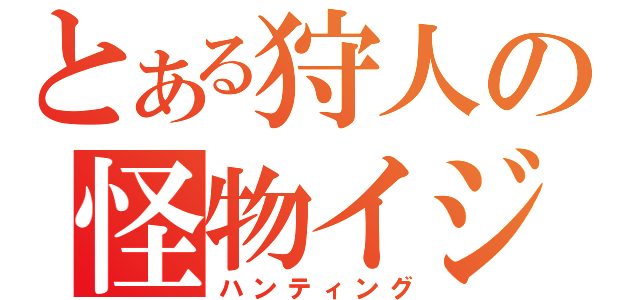 とある狩人の怪物イジメ（ハンティング）