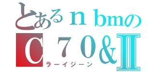 とあるｎｂｍのＣ７０＆Ⅱ（ラーイジーン）