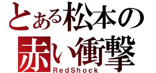 とある松本の赤い衝撃（ＲｅｄＳｈｏｃｋ）