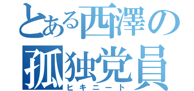 とある西澤の孤独党員（ヒキニート）