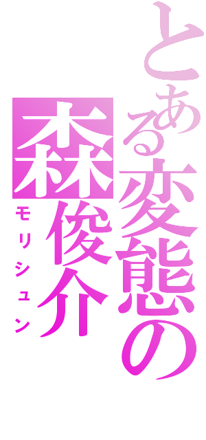 とある変態の森俊介（モリシュン）