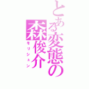 とある変態の森俊介（モリシュン）