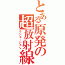 とある原発の超放射線（ラジエーション）