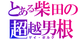 とある柴田の超越男根（ゲイ・ボルグ）