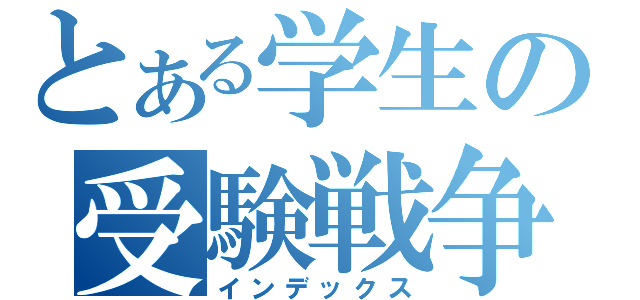 とある学生の受験戦争（インデックス）