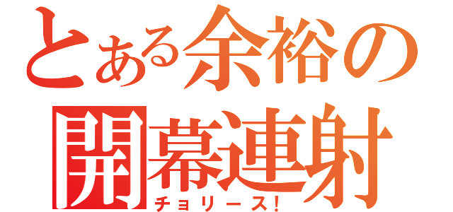 とある余裕の開幕連射（チョリース！）