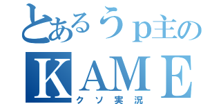 とあるうｐ主のＫＡＭＥＮ（クソ実況）