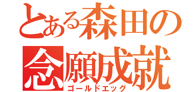 とある森田の念願成就（ゴールドエッグ）