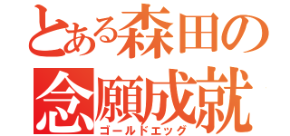 とある森田の念願成就（ゴールドエッグ）