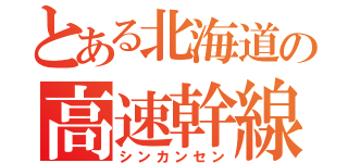 とある北海道の高速幹線（シンカンセン）