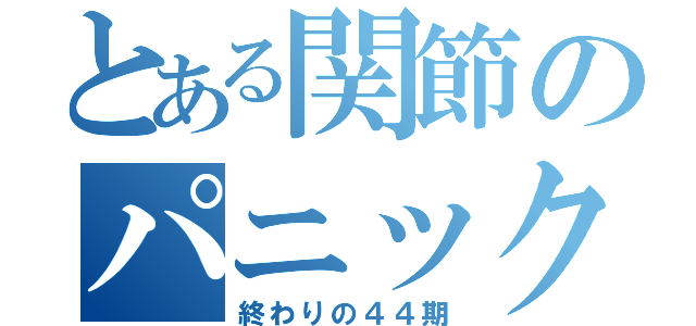 とある関節のパニック（終わりの４４期）