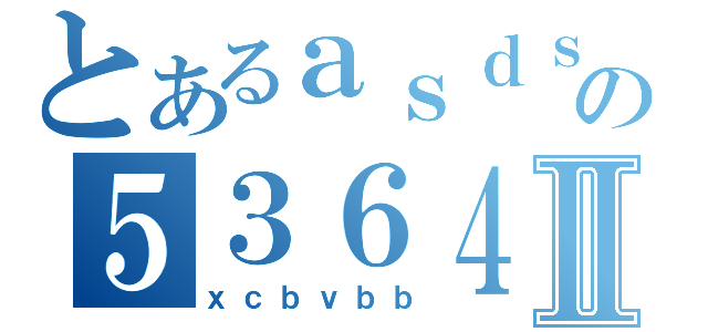 とあるａｓｄｓａの５３６４５３Ⅱ（ｘｃｂｖｂｂ）