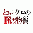 とあるクロの暗黒物質（ダークマター）