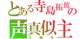 とある寺島拓篤の声真似主（Ｓ鴉Ｓ）