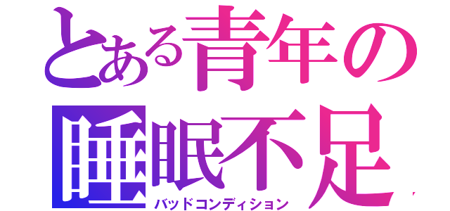 とある青年の睡眠不足（バッドコンディション）