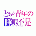 とある青年の睡眠不足（バッドコンディション）