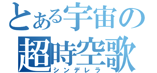 とある宇宙の超時空歌姫（シンデレラ）