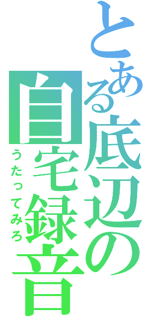 とある底辺の自宅録音（うたってみろ）