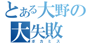 とある大野の大失敗（ポカミス）