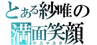 とある紗唯の満面笑顔（デスマスク）