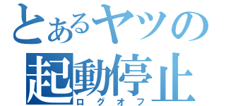 とあるヤツの起動停止（ログオフ）