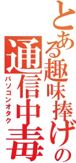 とある趣味捧げるの通信中毒（パソコンオタク）